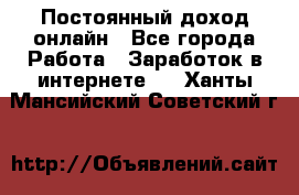 Постоянный доход онлайн - Все города Работа » Заработок в интернете   . Ханты-Мансийский,Советский г.